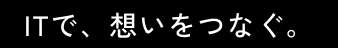 ITで、想いをつなぐ。